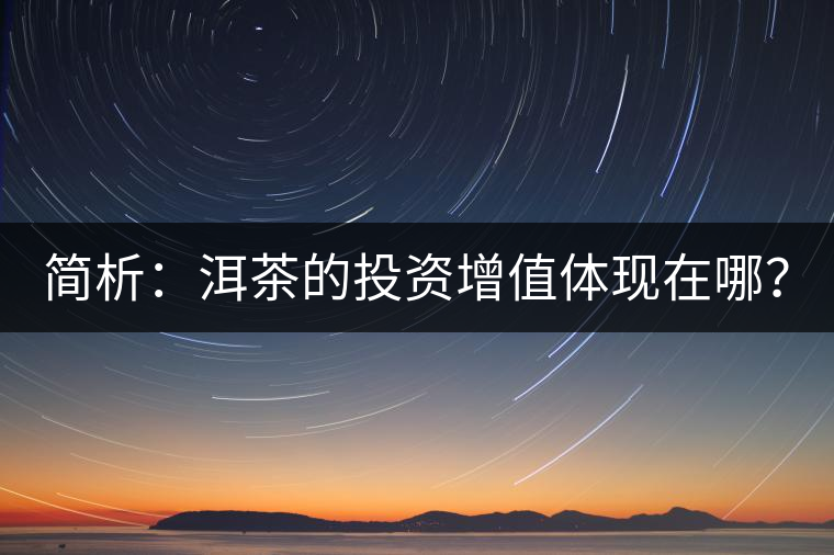 簡(jiǎn)析：洱茶的投資增值體現(xiàn)在哪？