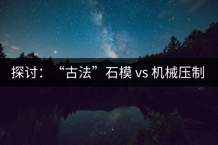 探討：“古法”石模 vs 機(jī)械壓制  孰優(yōu)孰劣？