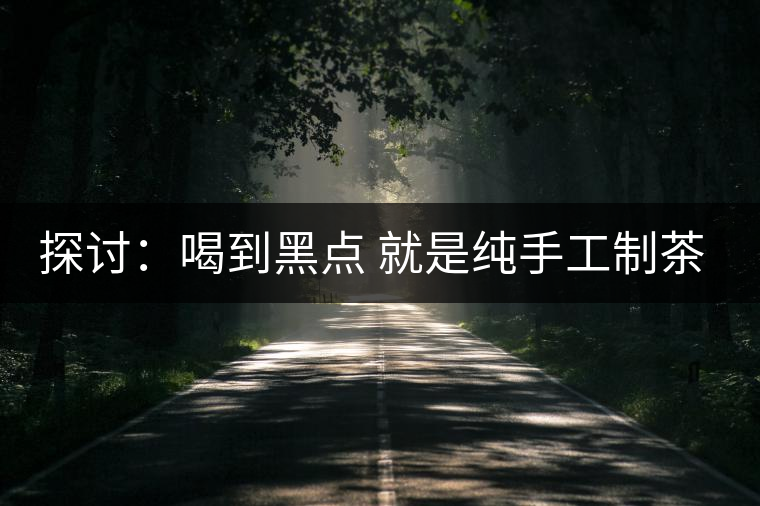 探討：喝到黑點(diǎn) 就是純手工制茶？