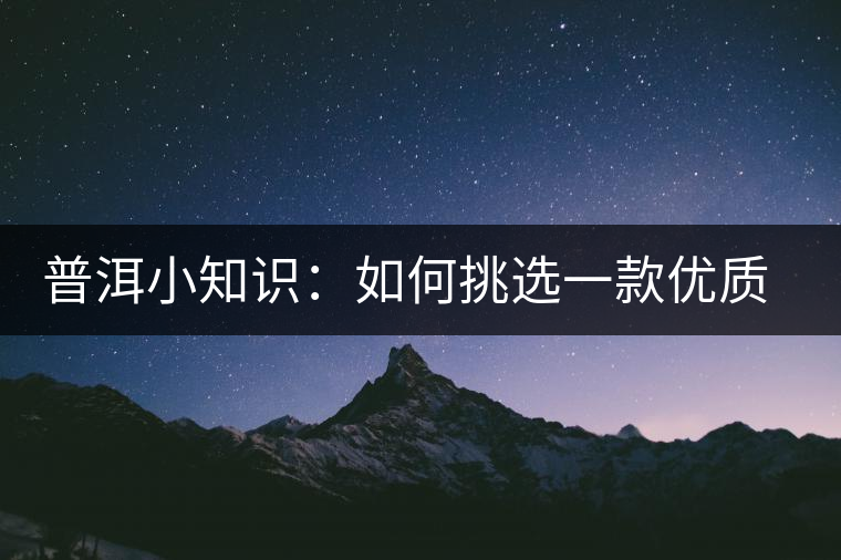 普洱小知識：如何挑選一款優(yōu)質(zhì)熟普？