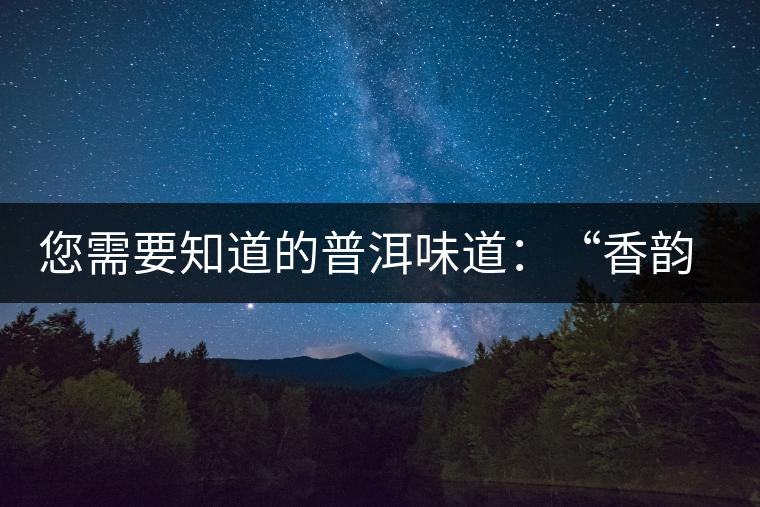 您需要知道的普洱味道：“香韻、茶湯粘稠度、喉韻”