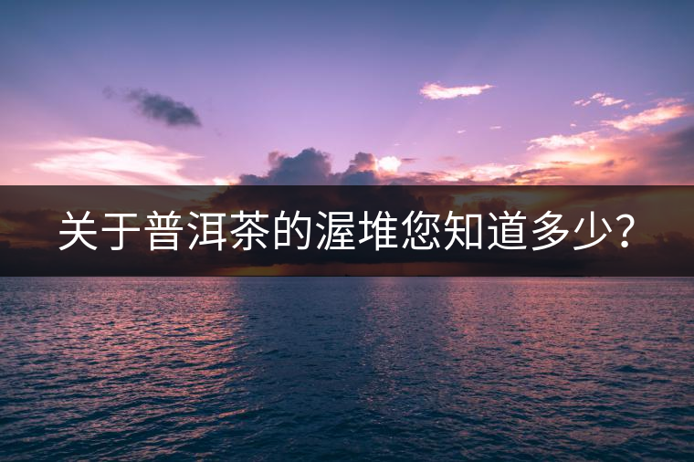 關于普洱茶的渥堆您知道多少？