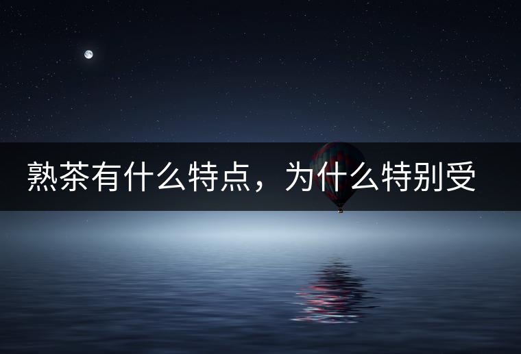 熟茶有什么特點(diǎn)，為什么特別受消費(fèi)者喜愛？