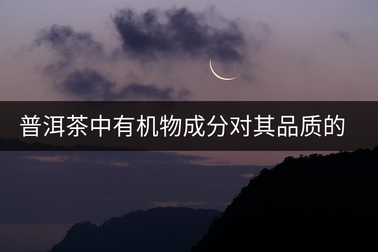 普洱茶中有機(jī)物成分對其品質(zhì)的影響 普洱茶中有機(jī)物成分對其品質(zhì)的影響