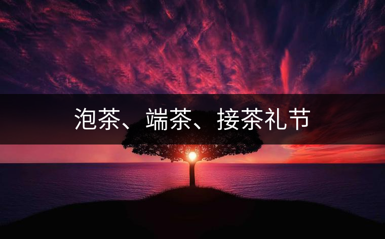 泡茶、端茶、接茶禮節(jié)