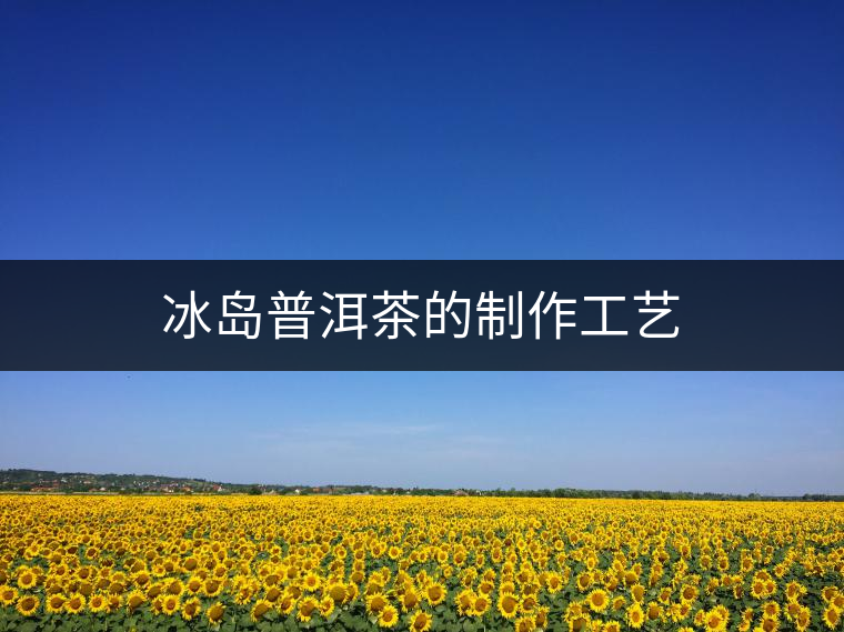 冰島普洱茶的制作工藝 冰島普洱茶的制作工藝