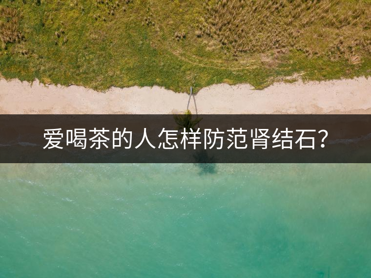 愛喝茶的人怎樣防范腎結(jié)石？