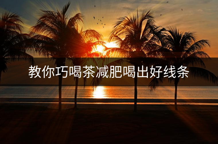 教你巧喝茶減肥喝出好線條 教你巧喝茶減肥喝出好線條