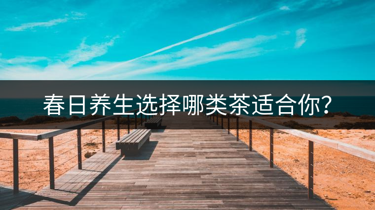 春日養(yǎng)生選擇哪類茶適合你？
