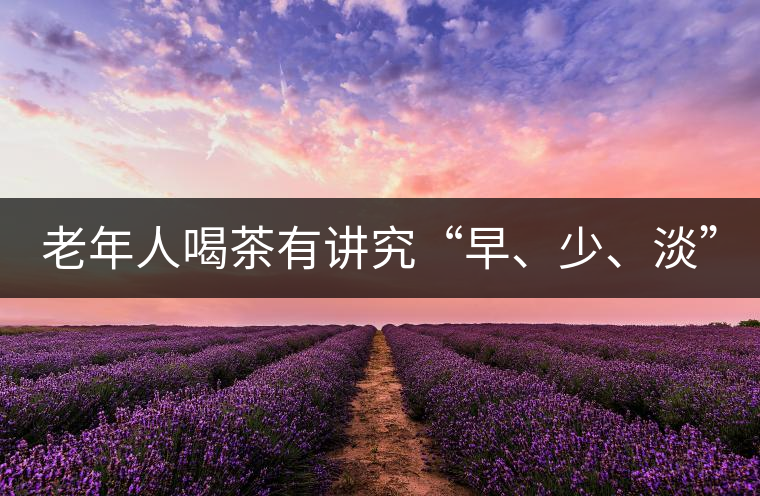 老年人喝茶有講究“早、少、淡”