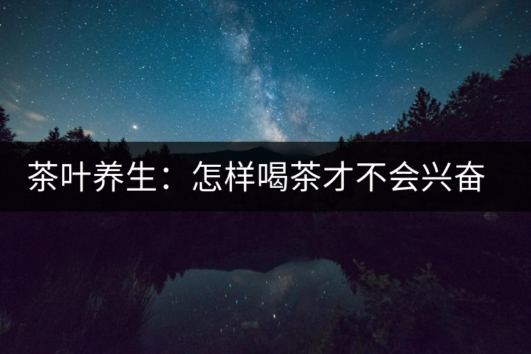 茶葉養(yǎng)生：怎樣喝茶才不會(huì)興奮失眠？