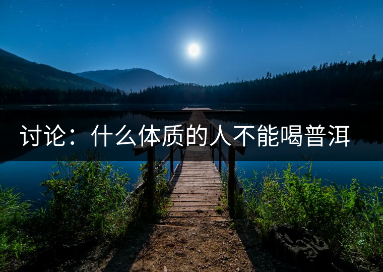 討論：什么體質(zhì)的人不能喝普洱茶呢？為什么？