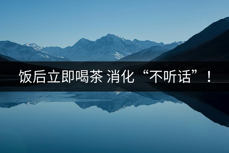 飯后立即喝茶 消化“不聽話”！