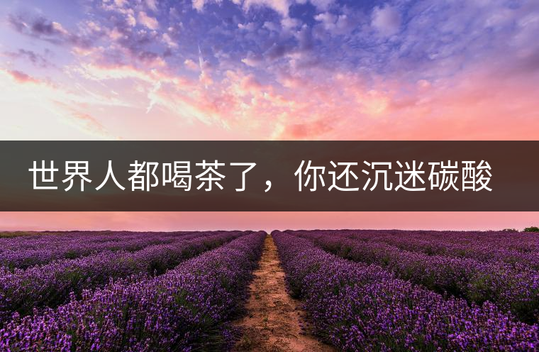 世界人都喝茶了，你還沉迷碳酸飲料？