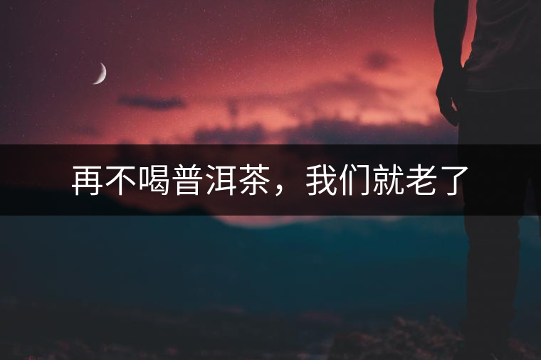 再不喝普洱茶，我們就老了