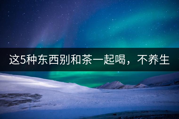 這5種東西別和茶一起喝，不養(yǎng)生還有危害！