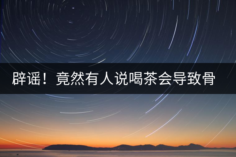 辟謠！竟然有人說喝茶會導致骨質疏松