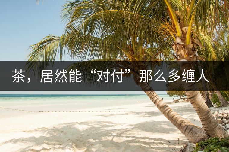 茶，居然能“對(duì)付”那么多纏人的疾病