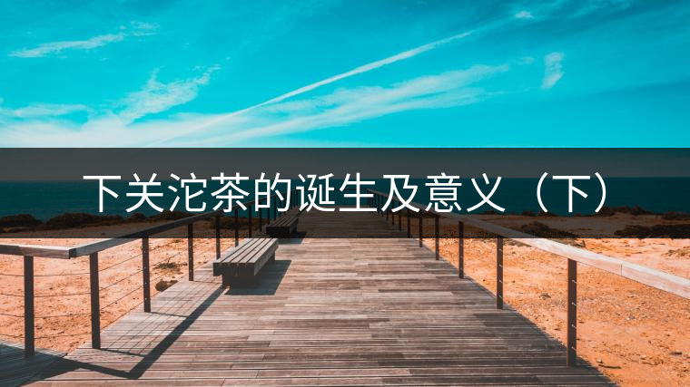 下關(guān)沱茶的誕生及意義(下) 下關(guān)沱茶的誕生及意義(下)