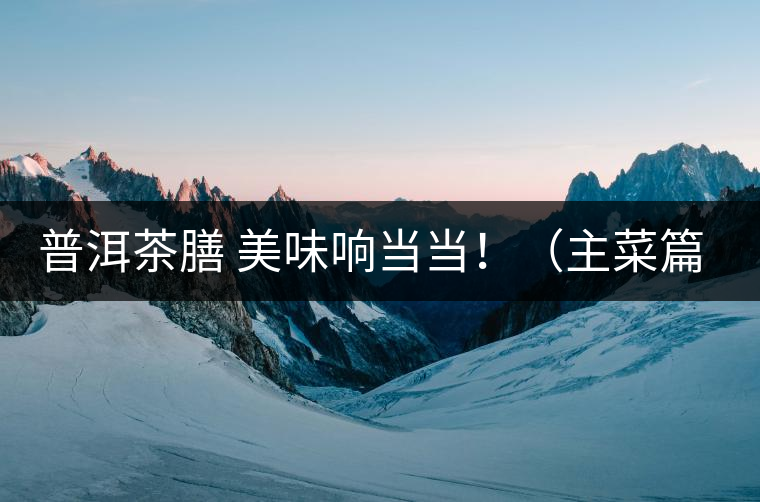 普洱茶膳 美味響當(dāng)當(dāng)?。ㄖ鞑似? /></p><div>眾所周知，茶葉最早的用途是作為藥材，后來人們漸漸發(fā)現(xiàn)茶葉不但可以治病，吃起來竟也清香爽口，于是茶葉又成為了食材。直到唐代茶圣陸羽發(fā)現(xiàn)了茶葉清飲的雅趣，茶才成為一種普遍的飲料流傳至今。</div>
<p><span id=