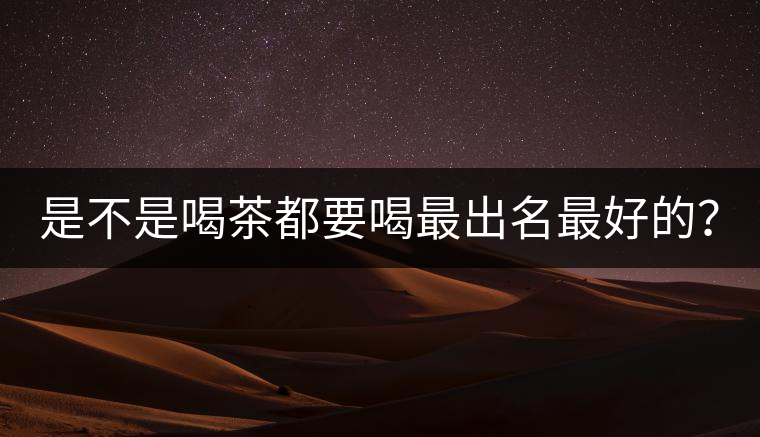 是不是喝茶都要喝最出名最好的？