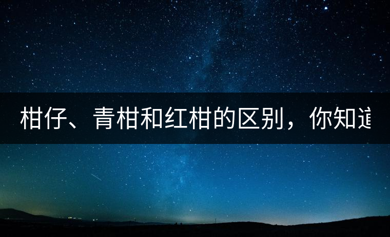 柑仔、青柑和紅柑的區(qū)別，你知道嗎？