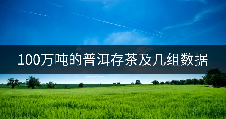 100萬(wàn)噸的普洱存茶及幾組數(shù)據(jù) 100萬(wàn)噸的普洱存茶及幾組數(shù)據(jù)