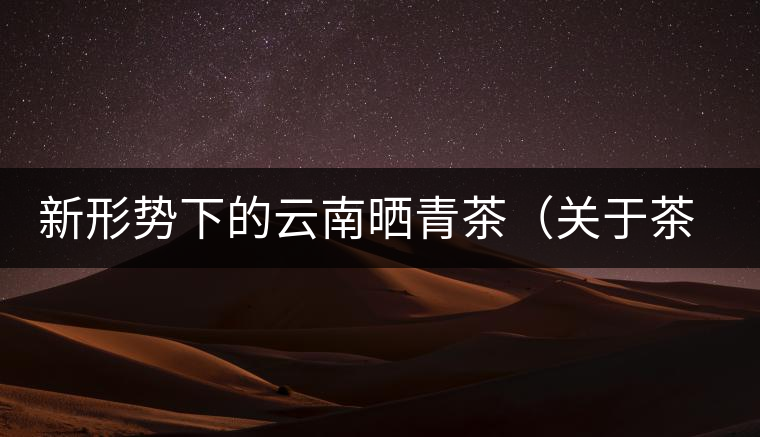 新形勢下的云南曬青茶（關(guān)于茶葉、茶樹專業(yè)數(shù)據(jù)深度綜合剖析）