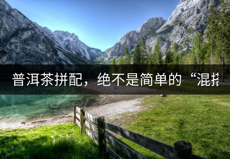 普洱茶拼配，絕不是簡(jiǎn)單的“混搭”！