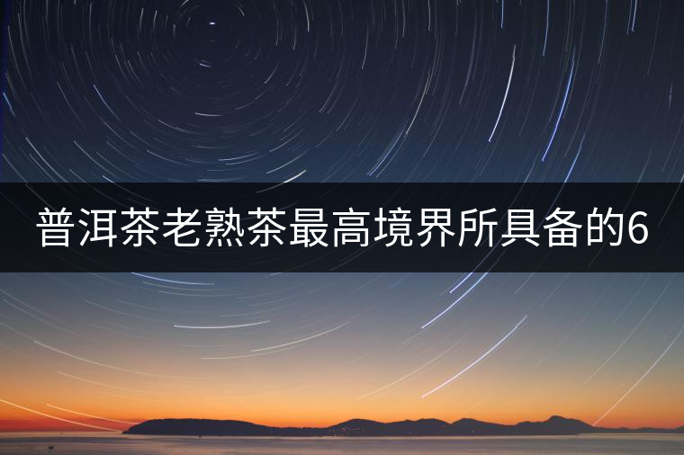 普洱茶老熟茶最高境界所具備的6大特點(diǎn)！