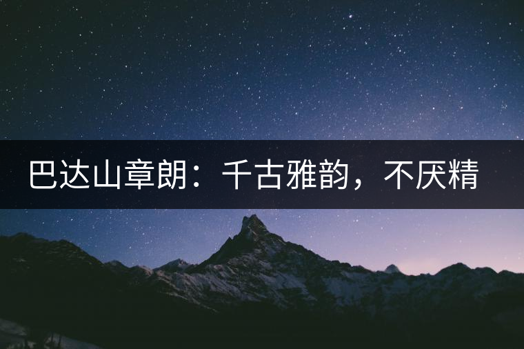 巴達(dá)山章朗：千古雅韻，不厭精細(xì)