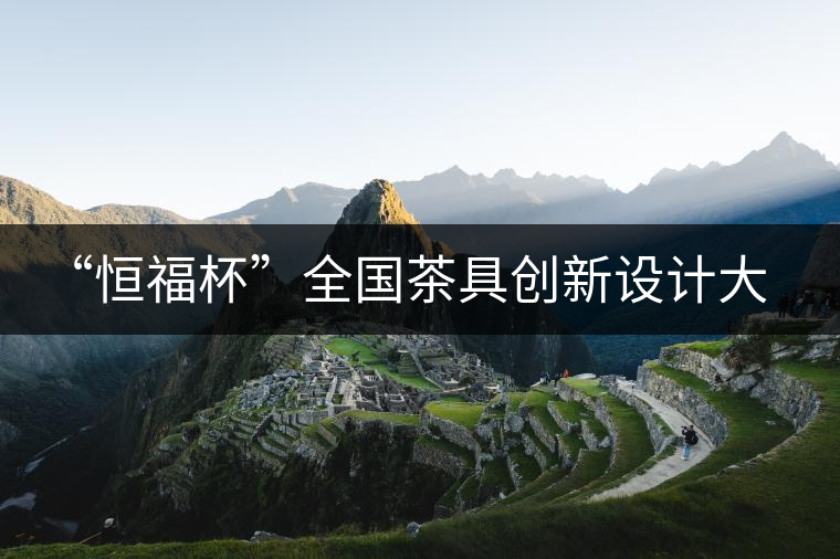“恒福杯”全國(guó)茶具創(chuàng)新設(shè)計(jì)大賽在廣州開幕