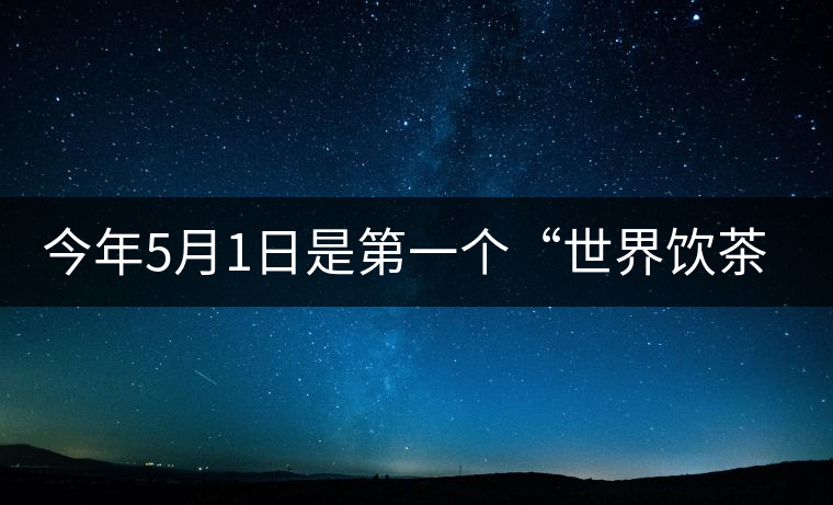 今年5月1日是第一個(gè)“世界飲茶日” 今年5月1日是第一個(gè)“世界飲茶日”