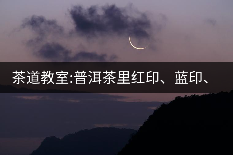茶道教室:普洱茶里紅印、藍印、黃印代表什么?