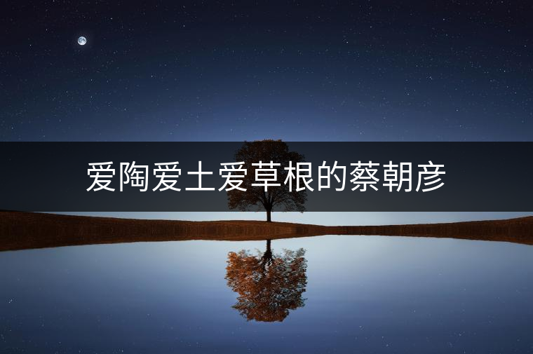 愛(ài)陶愛(ài)土愛(ài)草根的蔡朝彥