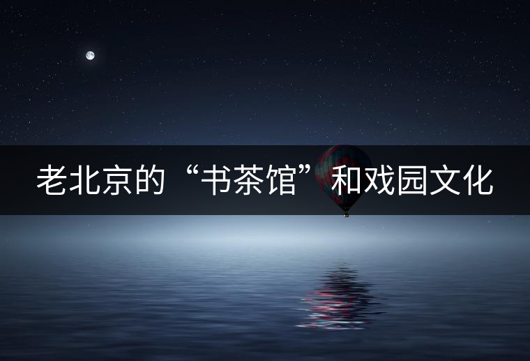 老北京的“書茶館”和戲園文化 老北京的“書茶館”和戲園文化