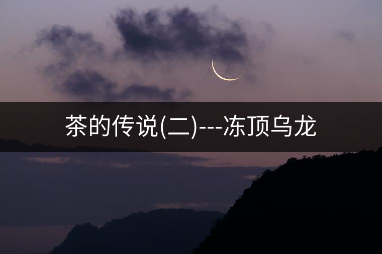 茶的傳說(二)---凍頂烏龍 茶的傳說(二)---凍頂烏龍