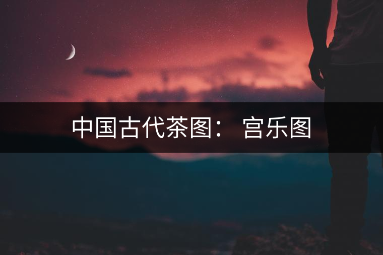 中國(guó)古代茶圖： 宮樂(lè)圖