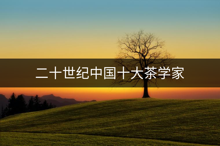 二十世紀(jì)中國十大茶學(xué)家 二十世紀(jì)中國十大茶學(xué)家