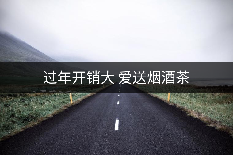 過(guò)年開(kāi)銷(xiāo)大 愛(ài)送煙酒茶 過(guò)年開(kāi)銷(xiāo)大 愛(ài)送煙酒茶