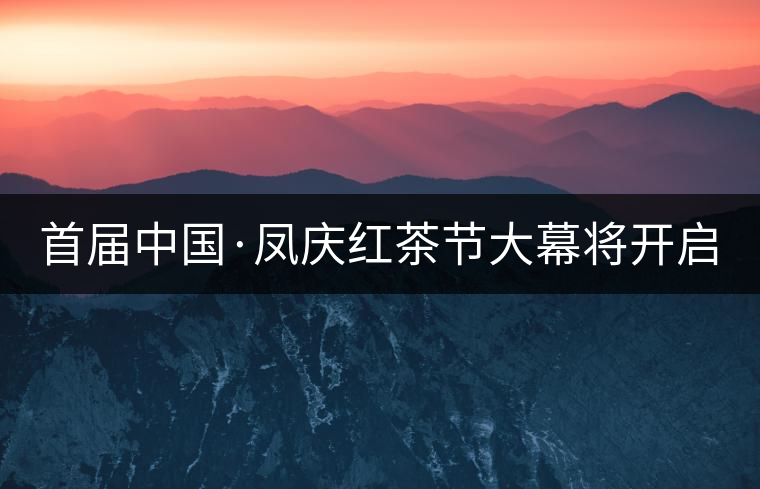 首屆中國·鳳慶紅茶節(jié)大幕將開啟 首屆中國·鳳慶紅茶節(jié)大幕將開啟