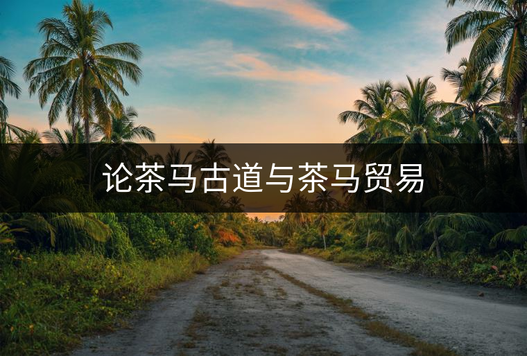 論茶馬古道與茶馬貿(mào)易