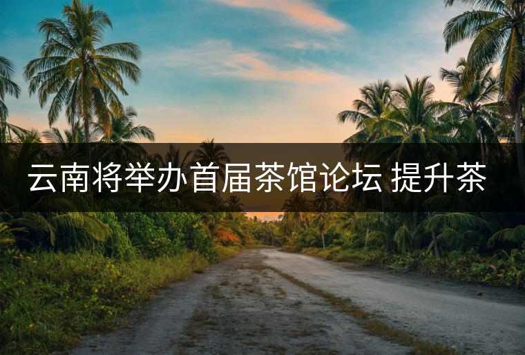 云南將舉辦首屆茶館論壇 提升茶產(chǎn)業(yè)大省文化形象 云南將舉辦首屆茶館論壇 提升茶產(chǎn)業(yè)大省文化形象