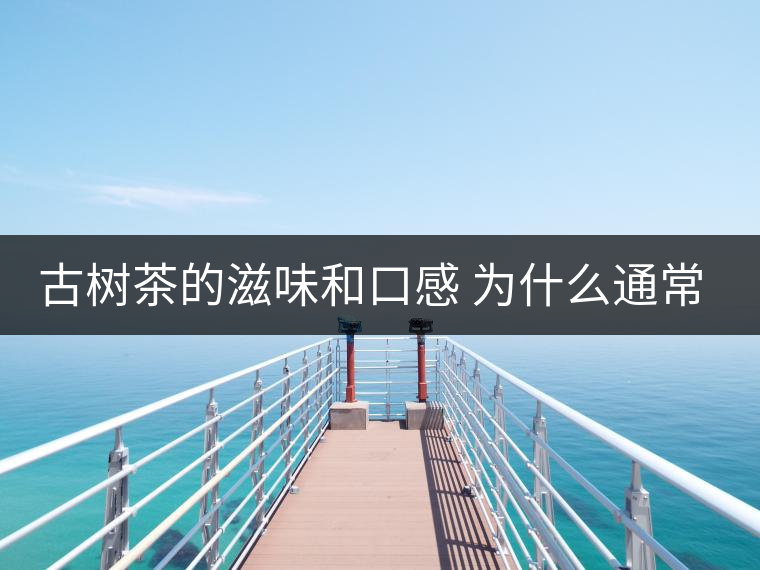 古樹(shù)茶的滋味和口感 為什么通常比臺(tái)地茶的好？