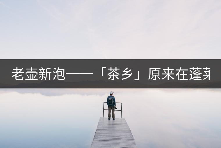 老壺新泡──「茶鄉(xiāng)」原來在蓬萊文'陳淑美