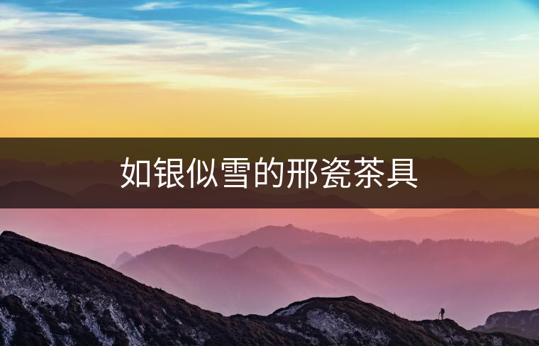 如銀似雪的邢瓷茶具 如銀似雪的邢瓷茶具