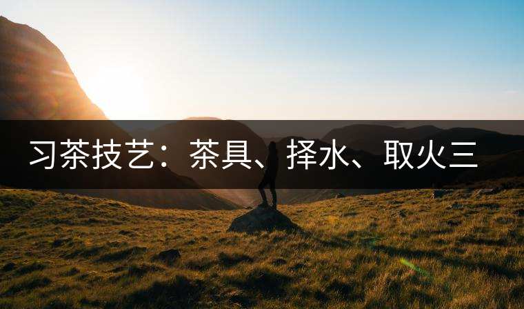 習茶技藝：茶具、擇水、取火三篇