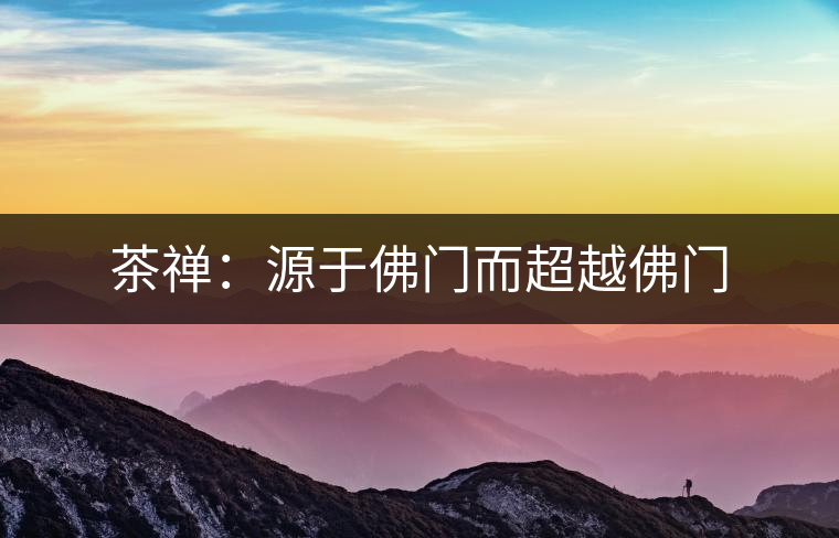 茶禪:源于佛門而超越佛門 茶禪:源于佛門而超越佛門