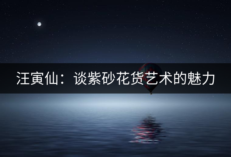 汪寅仙：談紫砂花貨藝術的魅力