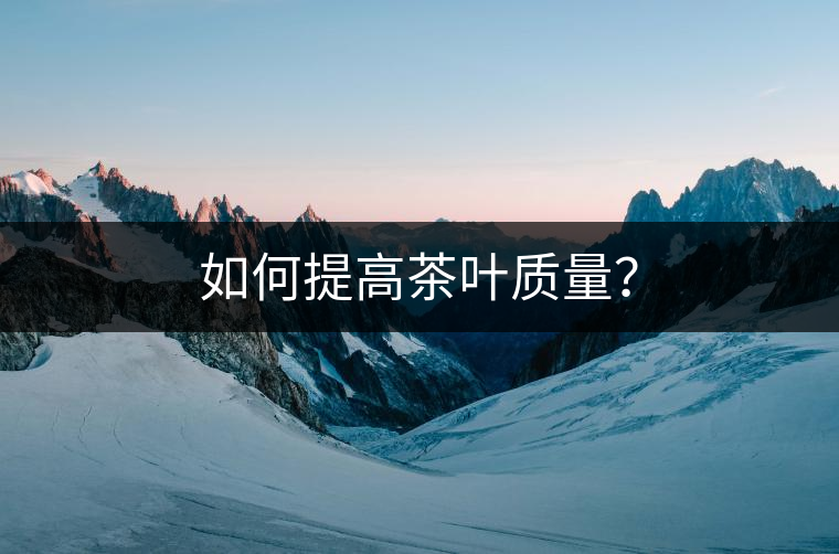 如何提高茶葉質(zhì)量？